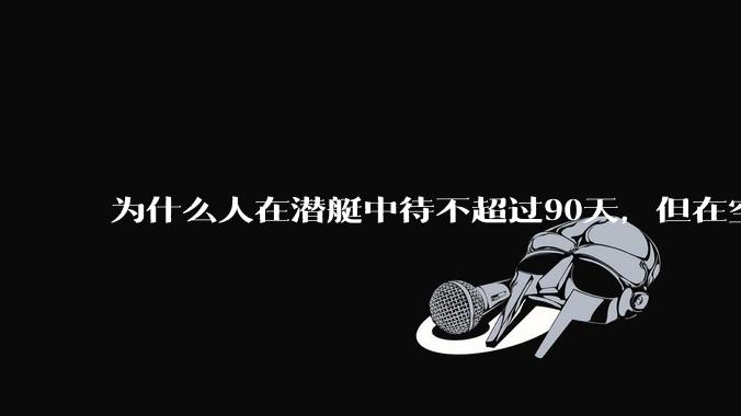 为什么人在潜艇中待不超过90天，但在空间站上却可以待6个月？