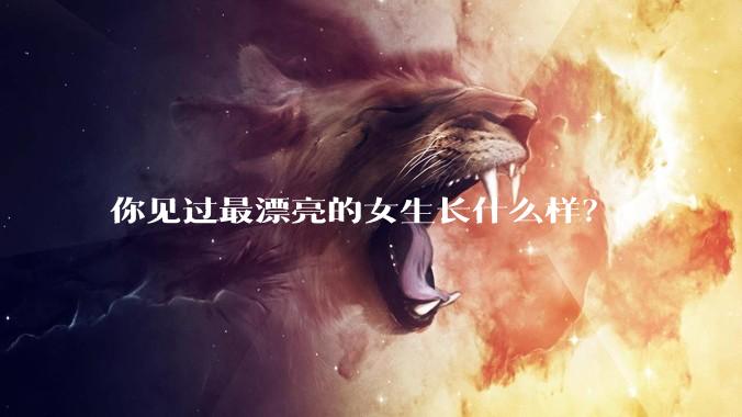 你见过最漂亮的女生长什么样？