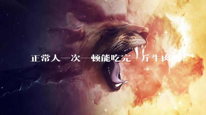 正常人一次一顿能吃完一斤牛肉吗？