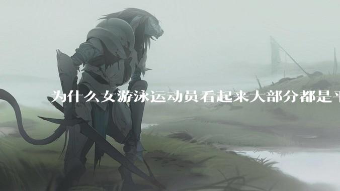 为什么女游泳运动员看起来大部分都是平胸？