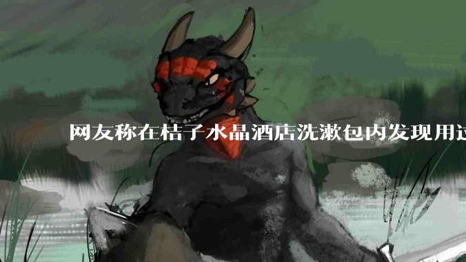 网友称在桔子水晶酒店洗漱包内发现用过的四联检测盒，具体是怎么回事？酒店要承担哪些责任？