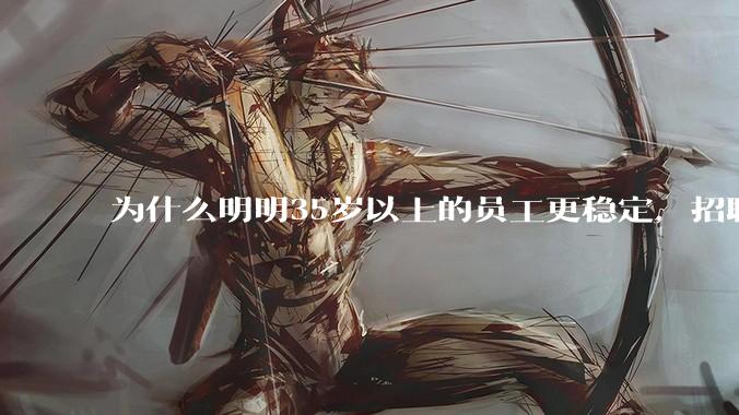 为什么明明35岁以上的员工更稳定，招聘时不要，被裁的也是他们？