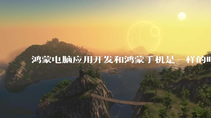 鸿蒙电脑应用开发和鸿蒙手机是一样的吗？