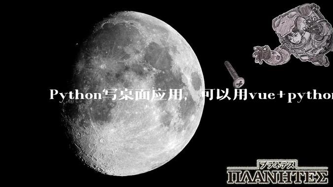 Python写桌面应用，可以用vue+python再通过打包的形式实现吗？如果可以，应该怎么写？