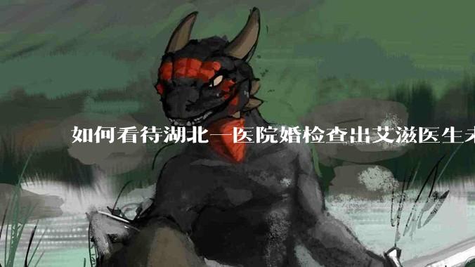 如何看待湖北一医院婚检查出艾滋医生未告知伴侣致感染，医生被停职？反映出哪些问题？